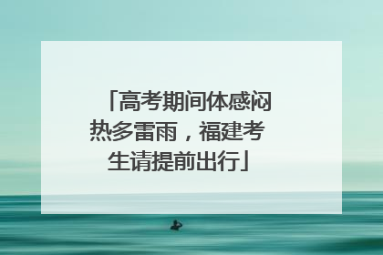 高考期间体感闷热多雷雨，福建考生请提前出行