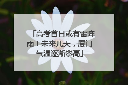 高考首日或有雷阵雨！未来几天，厦门气温逐渐攀高