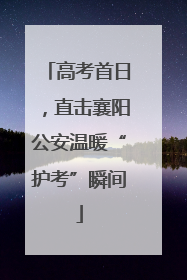 高考首日，直击襄阳公安温暖“护考”瞬间