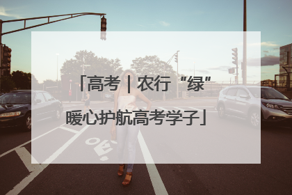 高考｜农行“绿”暖心护航高考学子