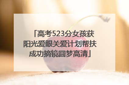 高考523分女孩获阳光爱眼关爱计划帮扶成功摘镜圆梦高清