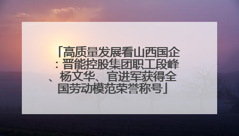高质量发展看山西国企：晋能控股集团职工段峰、杨文华、官进军获得全国劳动模范荣誉称号