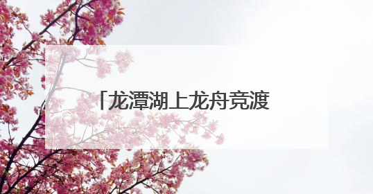 龙潭湖上龙舟竞渡 北京东城推出60余场端午节系列活动