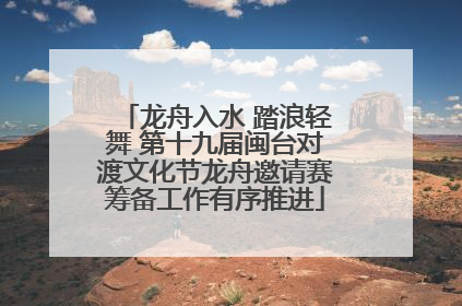 龙舟入水 踏浪轻舞 第十九届闽台对渡文化节龙舟邀请赛筹备工作有序推进