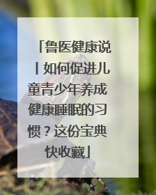 鲁医健康说丨如何促进儿童青少年养成健康睡眠的习惯？这份宝典快收藏