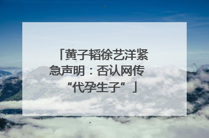 黄子韬徐艺洋紧急声明：否认网传 “代孕生子”