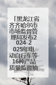 黑龙江省齐齐哈尔市市场监督管理局发布2024-2025年电动自行车等16种产品质量监督抽查情况