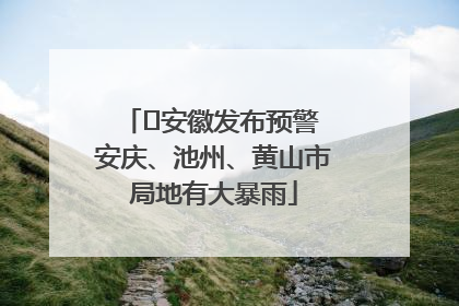 ﻿安徽发布预警 安庆、池州、黄山市局地有大暴雨