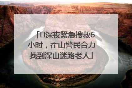 ﻿深夜紧急搜救6小时，霍山警民合力找到深山迷路老人