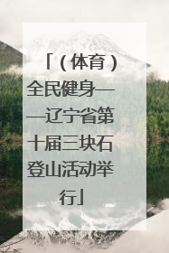 （体育）全民健身——辽宁省第十届三块石登山活动举行