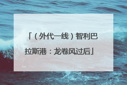 （外代一线）智利巴拉斯港：龙卷风过后