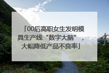 00后高职女生发明模具生产线“数字大脑”，大幅降低产品不良率