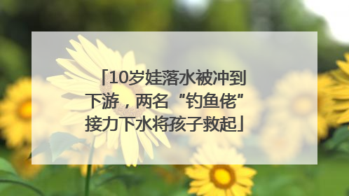 10岁娃落水被冲到下游，两名“钓鱼佬”接力下水将孩子救起