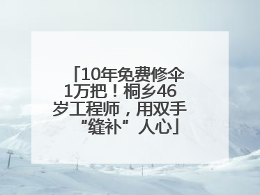 10年免费修伞1万把！桐乡46岁工程师，用双手“缝补”人心