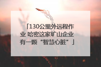 130公里外远程作业 哈密这家矿山企业有一颗“智慧心脏”