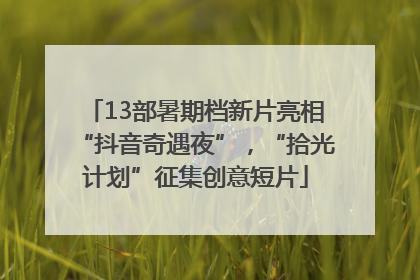 13部暑期档新片亮相“抖音奇遇夜”，“拾光计划”征集创意短片