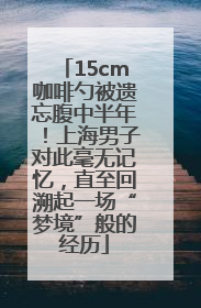 15cm咖啡勺被遗忘腹中半年！上海男子对此毫无记忆，直至回溯起一场“梦境”般的经历