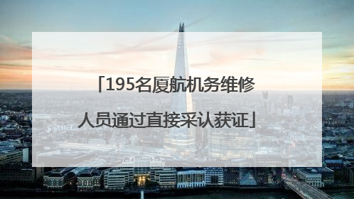 195名厦航机务维修人员通过直接采认获证
