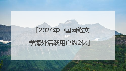 2024年中国网络文学海外活跃用户约2亿