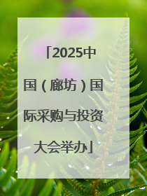 2025中国（廊坊）国际采购与投资大会举办