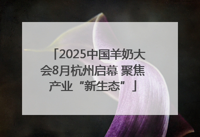 2025中国羊奶大会8月杭州启幕 聚焦产业“新生态”