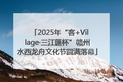 2025年“客+Village·三江匯杯”赣州水西龙舟文化节圆满落幕