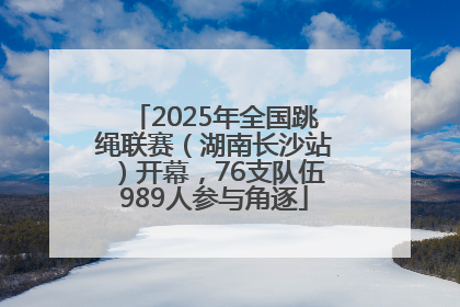 2025年全国跳绳联赛（湖南长沙站）开幕，76支队伍989人参与角逐