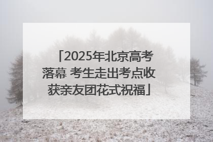 2025年北京高考落幕 考生走出考点收获亲友团花式祝福