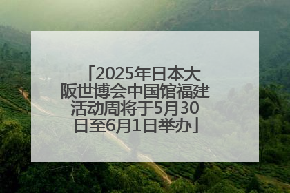 2025年日本大阪世博会中国馆福建活动周将于5月30日至6月1日举办