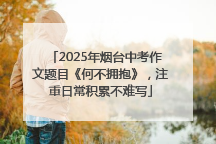 2025年烟台中考作文题目《何不拥抱》，注重日常积累不难写