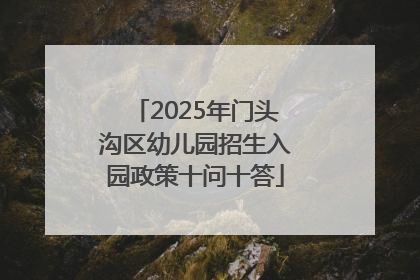 2025年门头沟区幼儿园招生入园政策十问十答
