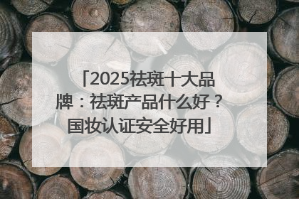 2025祛斑十大品牌：祛斑产品什么好？国妆认证安全好用