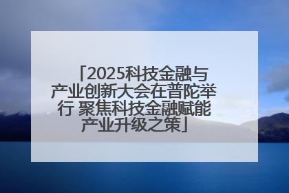 2025科技金融与产业创新大会在普陀举行 聚焦科技金融赋能产业升级之策