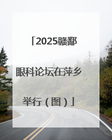 2025赣鄱眼科论坛在萍乡举行（图）