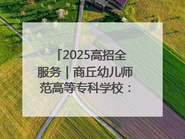 2025高招全服务｜商丘幼儿师范高等专科学校：转型提质谋发展 全力推进高水平综合性应用型高等专科学校建设