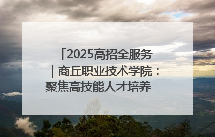 2025高招全服务｜商丘职业技术学院：聚焦高技能人才培养 谱写高质量发展篇章