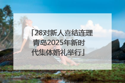 28对新人喜结连理 青岛2025年新时代集体婚礼举行