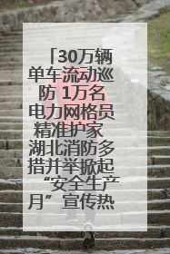 30万辆单车流动巡防 1万名电力网格员精准护家 湖北消防多措并举掀起“安全生产月”宣传热潮