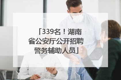 339名！湖南省公安厅公开招聘警务辅助人员