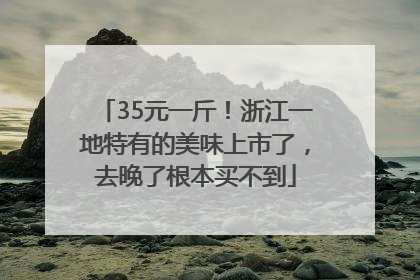 35元一斤！浙江一地特有的美味上市了，去晚了根本买不到