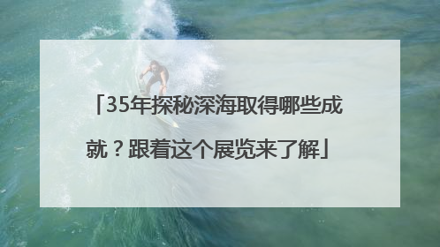 35年探秘深海取得哪些成就？跟着这个展览来了解