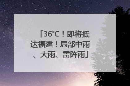 36℃！即将抵达福建！局部中雨、大雨、雷阵雨