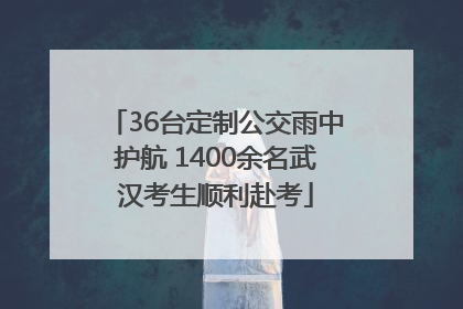 36台定制公交雨中护航 1400余名武汉考生顺利赴考