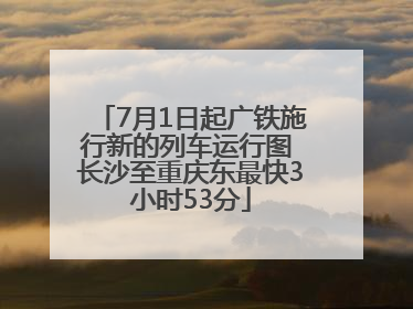 7月1日起广铁施行新的列车运行图 长沙至重庆东最快3小时53分