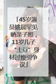 45岁演员姚晨罕见晒亲子照，11岁儿子“土豆”身材过瘦引争议