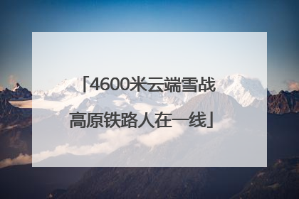 4600米云端雪战 高原铁路人在一线