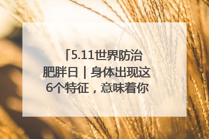 5.11世界防治肥胖日｜身体出现这6个特征，意味着你正在悄悄变瘦……