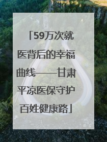 59万次就医背后的幸福曲线——甘肃平凉医保守护百姓健康路