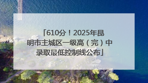 610分！2025年昆明市主城区一级高（完）中录取最低控制线公布