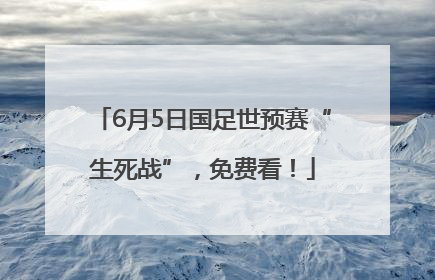 6月5日国足世预赛“生死战”，免费看！